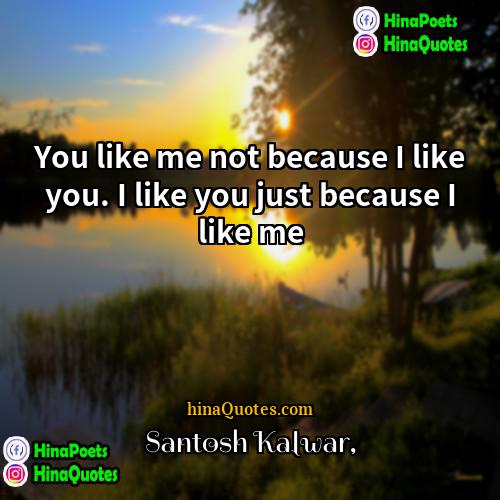 Santosh Kalwar Quotes | You like me not because I like